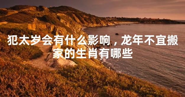 犯太岁会有什么影响,龙年不宜搬家的生肖有哪些